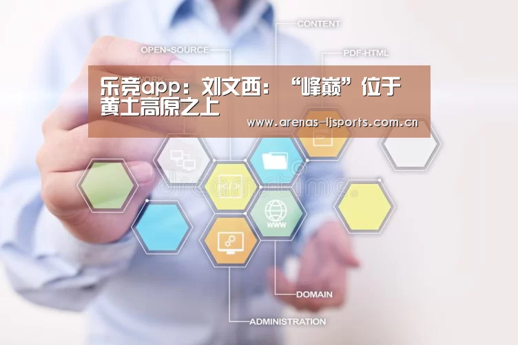 乐竞app：刘文西：“峰巅”位于黄土高原之上(图1)